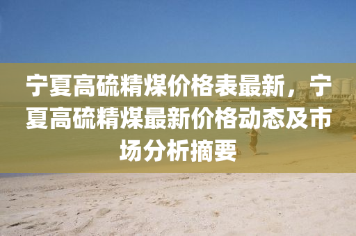 寧夏高硫精煤價(jià)格表最新，寧夏高硫精煤最新價(jià)格動(dòng)態(tài)及市場分析摘要