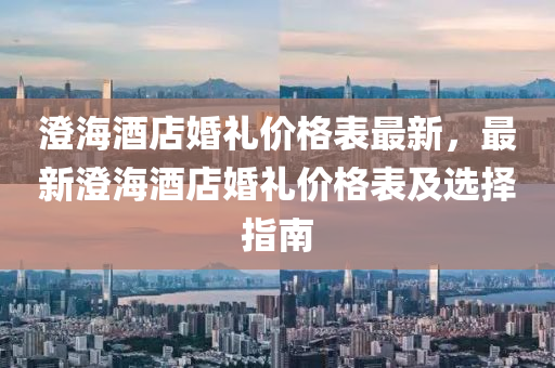 澄海酒店婚禮價(jià)格表最新，最新澄海酒店婚禮價(jià)格表及選擇指南