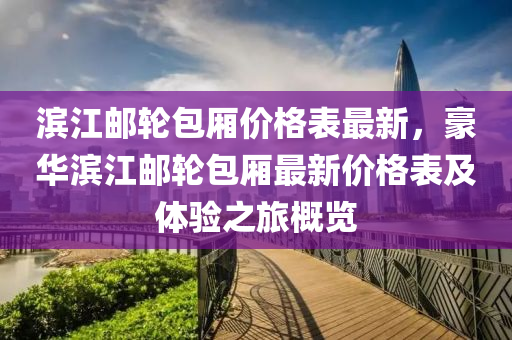 濱江郵輪包廂價(jià)格表最新，豪華濱江郵輪包廂最新價(jià)格表及體驗(yàn)之旅概覽