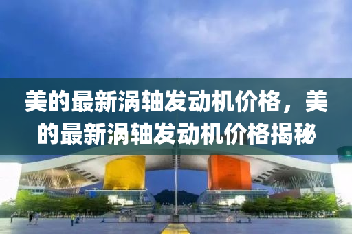 美的最新渦軸發(fā)動(dòng)機(jī)價(jià)格，美的最新渦軸發(fā)動(dòng)機(jī)價(jià)格揭秘