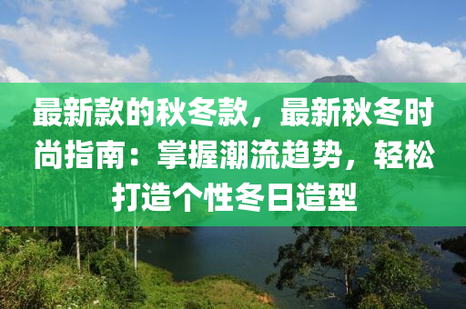 最新款的秋冬款，最新秋冬時(shí)尚指南：掌握潮流趨勢(shì)，輕松打造個(gè)性冬日造型