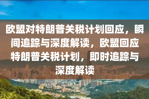 歐盟對(duì)特朗普關(guān)稅計(jì)劃回應(yīng)，瞬間追蹤與深度解讀，歐盟回應(yīng)特朗普關(guān)稅計(jì)劃，即時(shí)追蹤與深度解讀