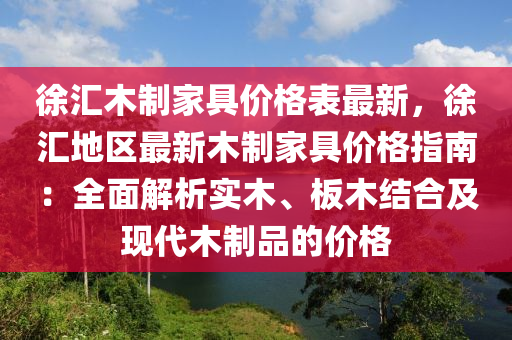 徐匯木制家具價(jià)格表最新，徐匯地區(qū)最新木制家具價(jià)格指南：全面解析實(shí)木、板木結(jié)合及現(xiàn)代木制品的價(jià)格