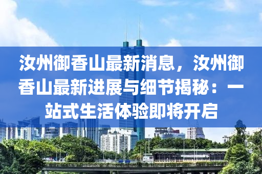 汝州御香山最新消息，汝州御香山最新進(jìn)展與細(xì)節(jié)揭秘：一站式生活體驗(yàn)即將開(kāi)啟