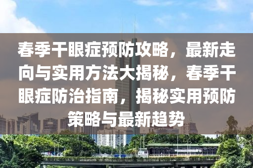 春季干眼癥預(yù)防攻略，最新走向與實(shí)用方法大揭秘，春季干眼癥防治指南，揭秘實(shí)用預(yù)防策略與最新趨勢(shì)