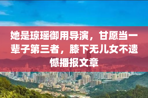 她是瓊瑤御用導(dǎo)演，甘愿當(dāng)一輩子第三者，膝下無(wú)兒女不遺憾播報(bào)文章