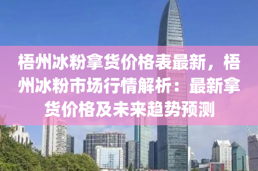 梧州冰粉拿貨價(jià)格表最新，梧州冰粉市場(chǎng)行情解析：最新拿貨價(jià)格及未來(lái)趨勢(shì)預(yù)測(cè)