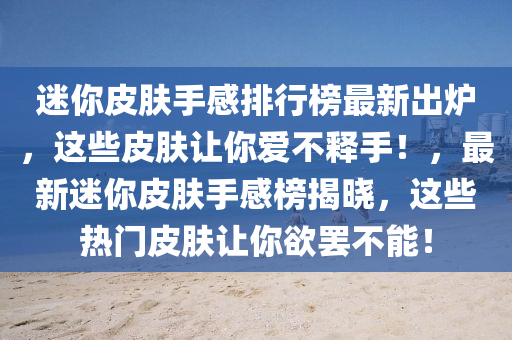迷你皮膚手感排行榜最新出爐，這些皮膚讓你愛(ài)不釋手！，最新迷你皮膚手感榜揭曉，這些熱門皮膚讓你欲罷不能！