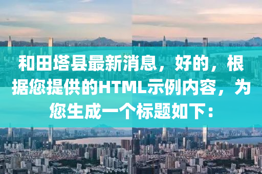 和田塔縣最新消息，好的，根據(jù)您提供的HTML示例內(nèi)容，為您生成一個(gè)標(biāo)題如下：