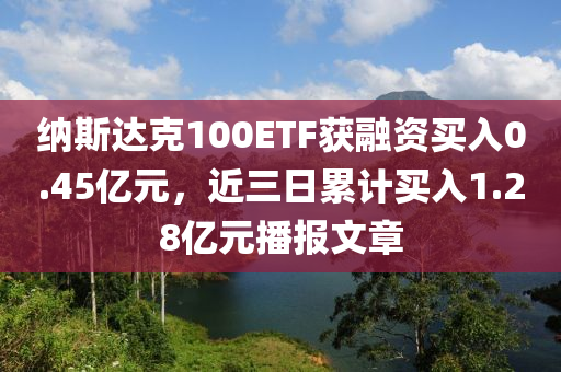 納斯達(dá)克100ETF獲融資買入0.45億元，近三日累計買入1.28億元播報文章