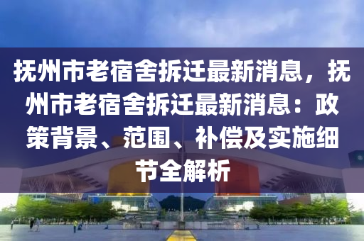 撫州市老宿舍拆遷最新消息，撫州市老宿舍拆遷最新消息：政策背景、范圍、補(bǔ)償及實施細(xì)節(jié)全解析