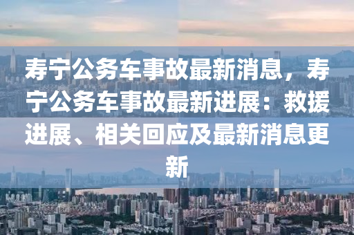 壽寧公務(wù)車事故最新消息，壽寧公務(wù)車事故最新進(jìn)展：救援進(jìn)展、相關(guān)回應(yīng)及最新消息更新