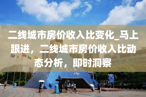 二線城市房價收入比變化_馬上跟進，二線城市房價收入比動態(tài)分析，即時洞察
