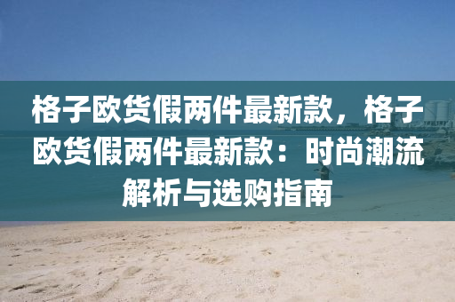 格子歐貨假兩件最新款，格子歐貨假兩件最新款：時(shí)尚潮流解析與選購(gòu)指南