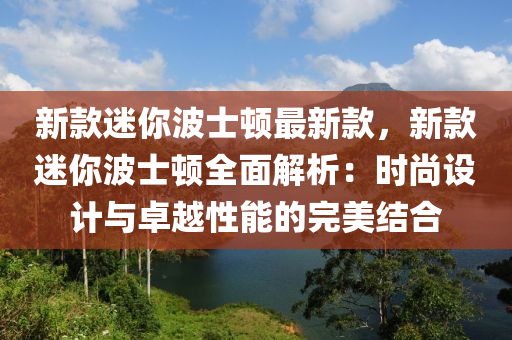 新款迷你波士頓最新款，新款迷你波士頓全面解析：時尚設(shè)計與卓越性能的完美結(jié)合