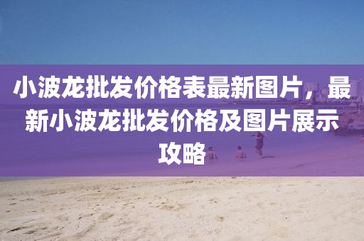 小波龍批發(fā)價格表最新圖片，最新小波龍批發(fā)價格及圖片展示攻略