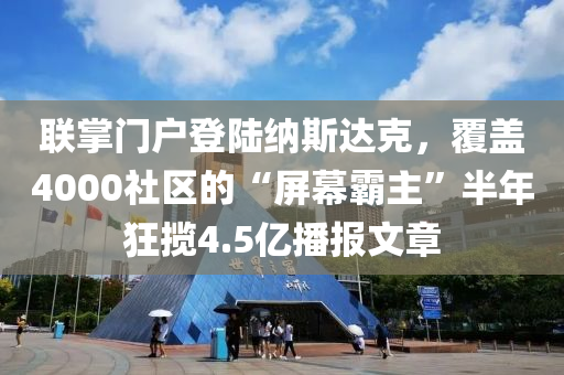 聯(lián)掌門戶登陸納斯達(dá)克，覆蓋4000社區(qū)的“屏幕霸主”半年狂攬4.5億播報文章