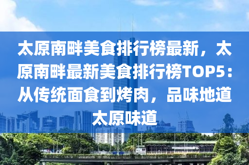 太原南畔美食排行榜最新，太原南畔最新美食排行榜TOP5：從傳統(tǒng)面食到烤肉，品味地道太原味道