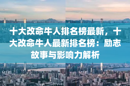十大改命牛人排名榜最新，十大改命牛人最新排名榜：勵志故事與影響力解析