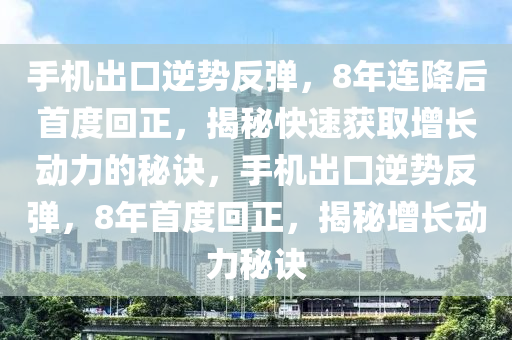 手機(jī)出口逆勢反彈，8年連降后首度回正，揭秘快速獲取增長動力的秘訣，手機(jī)出口逆勢反彈，8年首度回正，揭秘增長動力秘訣
