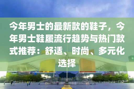 今年男士的最新款的鞋子，今年男士鞋履流行趨勢與熱門款式推薦：舒適、時(shí)尚、多元化選擇