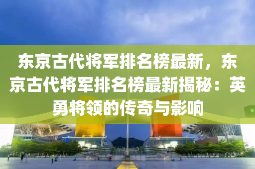 東京古代將軍排名榜最新，東京古代將軍排名榜最新揭秘：英勇將領(lǐng)的傳奇與影響
