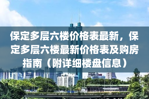 保定多層六樓價格表最新，保定多層六樓最新價格表及購房指南（附詳細(xì)樓盤信息）