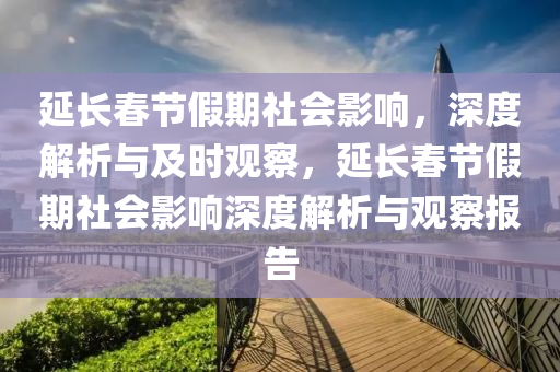 延長春節(jié)假期社會影響，深度解析與及時觀察，延長春節(jié)假期社會影響深度解析與觀察報(bào)告