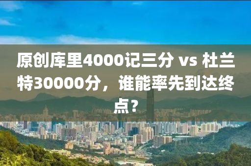 原創(chuàng)庫里4000記三分 vs 杜蘭特30000分，誰能率先到達(dá)終點(diǎn)？