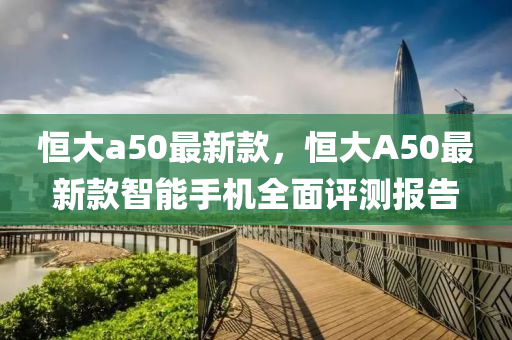 恒大a50最新款，恒大A50最新款智能手機全面評測報告