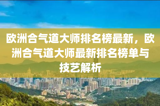 歐洲合氣道大師排名榜最新，歐洲合氣道大師最新排名榜單與技藝解析