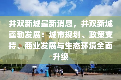 井雙新城最新消息，井雙新城蓬勃發(fā)展：城市規(guī)劃、政策支持、商業(yè)發(fā)展與生態(tài)環(huán)境全面升級