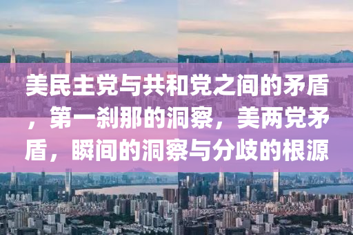 美民主黨與共和黨之間的矛盾，第一剎那的洞察，美兩黨矛盾，瞬間的洞察與分歧的根源