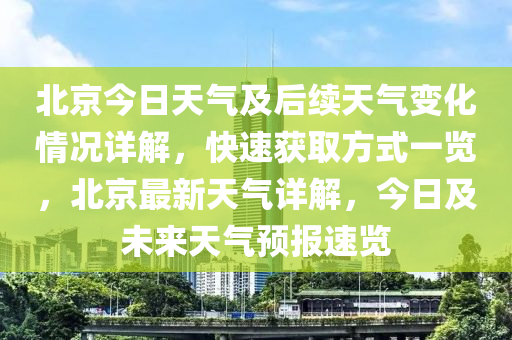 北京今日天氣及后續(xù)天氣變化情況詳解，快速獲取方式一覽，北京最新天氣詳解，今日及未來(lái)天氣預(yù)報(bào)速覽
