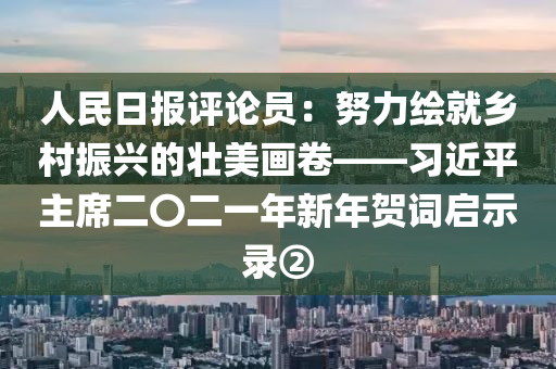 人民日報評論員：努力繪就鄉(xiāng)村振興的壯美畫卷——習(xí)近平主席二〇二一年新年賀詞啟示錄②