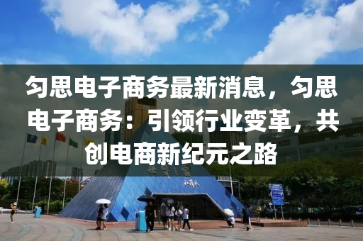 勻思電子商務(wù)最新消息，勻思電子商務(wù)：引領(lǐng)行業(yè)變革，共創(chuàng)電商新紀(jì)元之路