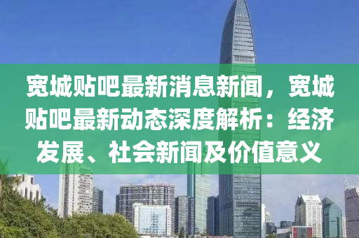 寬城貼吧最新消息新聞，寬城貼吧最新動(dòng)態(tài)深度解析：經(jīng)濟(jì)發(fā)展、社會(huì)新聞及價(jià)值意義