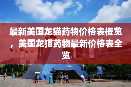 最新美國龍貓藥物價(jià)格表概覽，美國龍貓藥物最新價(jià)格表全覽