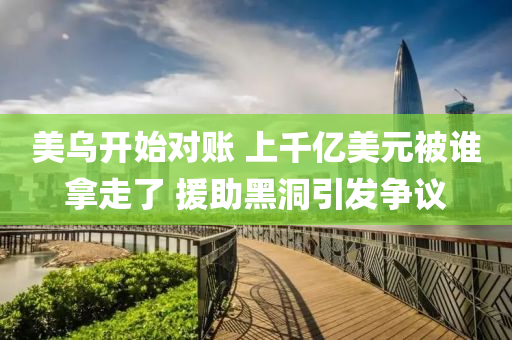 美烏開始對賬 上千億美元被誰拿走了 援助黑洞引發(fā)爭議