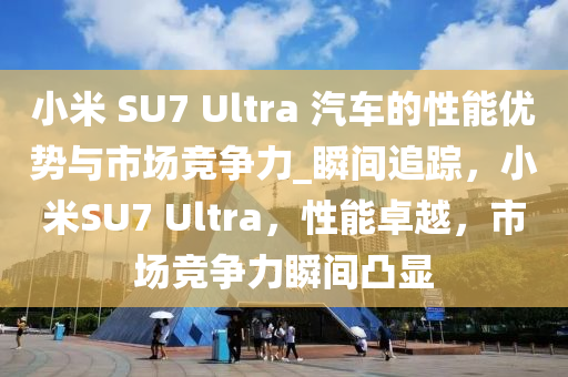 小米 SU7 Ultra 汽車的性能優(yōu)勢(shì)與市場(chǎng)競(jìng)爭(zhēng)力_瞬間追蹤，小米SU7 Ultra，性能卓越，市場(chǎng)競(jìng)爭(zhēng)力瞬間凸顯