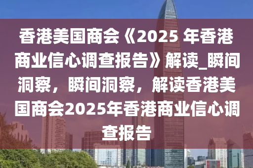 香港美國商會(huì)《2025 年香港商業(yè)信心調(diào)查報(bào)告》解讀_瞬間洞察，瞬間洞察，解讀香港美國商會(huì)2025年香港商業(yè)信心調(diào)查報(bào)告