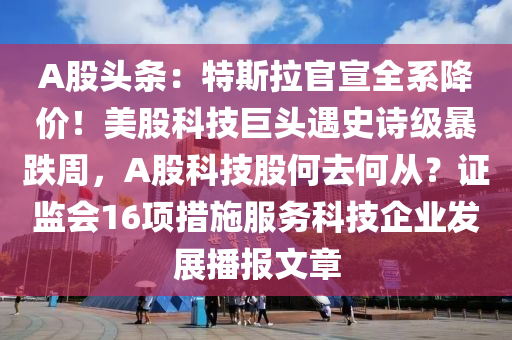 A股頭條：特斯拉官宣全系降價(jià)！美股科技巨頭遇史詩級暴跌周，A股科技股何去何從？證監(jiān)會(huì)16項(xiàng)措施服務(wù)科技企業(yè)發(fā)展播報(bào)文章