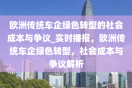 歐洲傳統(tǒng)車企綠色轉(zhuǎn)型的社會成本與爭議_實時播報，歐洲傳統(tǒng)車企綠色轉(zhuǎn)型，社會成本與爭議解析