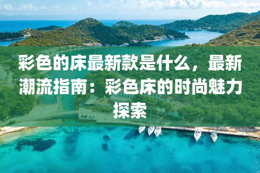 彩色的床最新款是什么，最新潮流指南：彩色床的時尚魅力探索