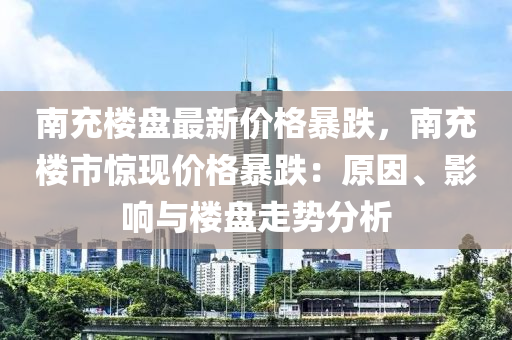 南充樓盤最新價格暴跌，南充樓市驚現(xiàn)價格暴跌：原因、影響與樓盤走勢分析