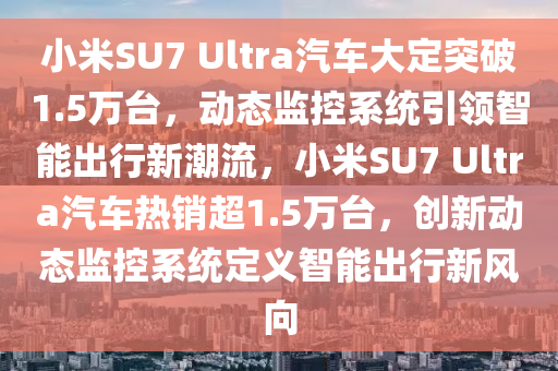 小米SU7 Ultra汽車大定突破1.5萬臺，動態(tài)監(jiān)控系統(tǒng)引領(lǐng)智能出行新潮流，小米SU7 Ultra汽車熱銷超1.5萬臺，創(chuàng)新動態(tài)監(jiān)控系統(tǒng)定義智能出行新風(fēng)向