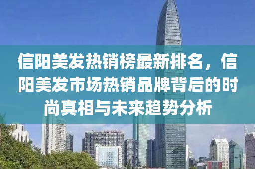 信陽(yáng)美發(fā)熱銷榜最新排名，信陽(yáng)美發(fā)市場(chǎng)熱銷品牌背后的時(shí)尚真相與未來(lái)趨勢(shì)分析