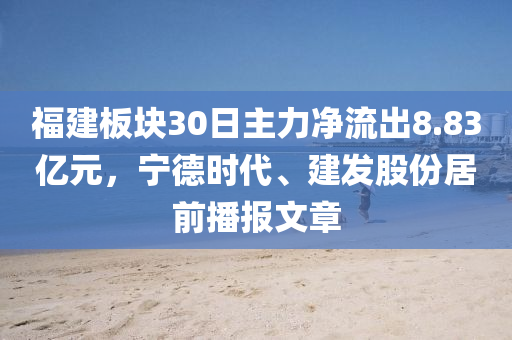 福建板塊30日主力凈流出8.83億元，寧德時(shí)代、建發(fā)股份居前播報(bào)文章