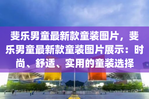 斐樂(lè)男童最新款童裝圖片，斐樂(lè)男童最新款童裝圖片展示：時(shí)尚、舒適、實(shí)用的童裝選擇