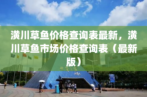 潢川草魚價(jià)格查詢表最新，潢川草魚市場價(jià)格查詢表（最新版）